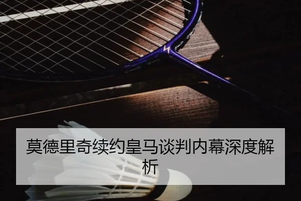 莫德里奇续约皇马谈判内幕深度解析