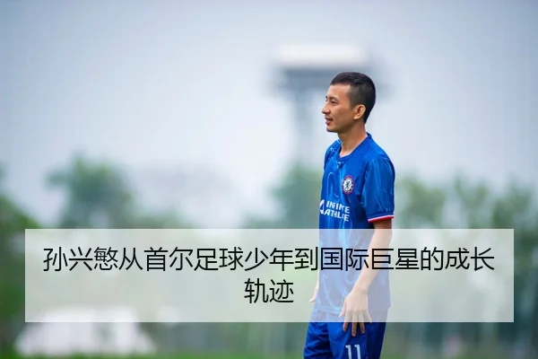 孙兴慜从首尔足球少年到国际巨星的成长轨迹